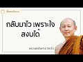 กลับมาไว เพราะใจสงบได้ พระไพศาล วิสาโล