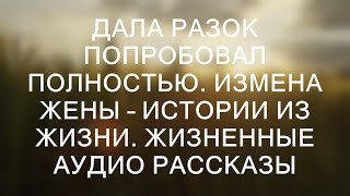 ДАЛА РАЗОК ПОПРОБОВАЛ ПОЛНОСТЬЮ. Измена жены – истории из жизни. Жизненные аудио рассказы