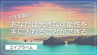 【エイブラハム 日本語翻訳】あなたは大きな可能性を手に入れることができる