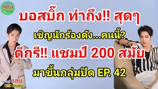 บอสบิ๊ก ทำถึง!! สุดๆ เชิญนักร้องดัง!! คนนี้? ดีกรี!! แชมป์ 200 สมัย...มาขึ้นกลุ่มปิด EP. 42