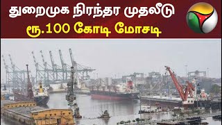 துறைமுக நிரந்தர முதலீடு ரூ.100 கோடி மோசடி