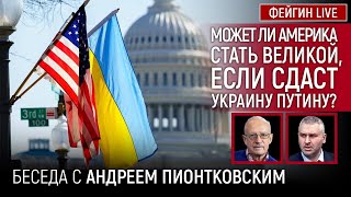 МОЖЕТ ЛИ АМЕРИКА СТАТЬ ВЕЛИКОЙ, ЕСЛИ СДАСТ УКРАИНУ ПУТИНУ? БЕСЕДА С АНДРЕЙ ПИОНТКОВСКИЙ