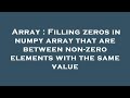 Array : Filling zeros in numpy array that are between non-zero elements with the same value