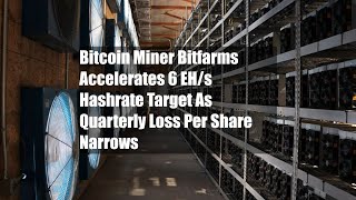 Bitcoin Miner Bitfarms Accelerates 6 EH/s Hashrate Target As Quarterly Loss Per Share Narrows