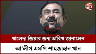 খালেদা জিয়ার জন্ম তারিখ জানালেন আ’লীগ এমপি শাহজাহান খান | Channel 24