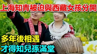 上海知青被迫與西藏女孩分開，多年後相遇，才得知兒孫滿堂