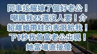 同事炫耀嫁了個好老公！嘲諷我25還沒人要！介紹離婚帶娃的表哥給我！下1秒我首富老公出現！她當場直接傻