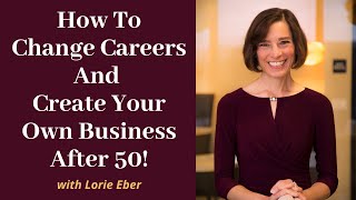 How To Change Careers And Create Your Own Business After 50!
