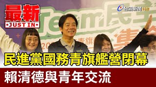 民進黨國務青旗艦營閉幕 賴清德與青年交流【最新快訊】