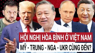 Chấn động cả Chủ tịch Tập Cận Bình, Tổng thống Trump,  Tổng thống Putin và Zelensky cùng đến VN?