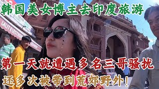 韩国美女博主去印度旅游，第一天就遭遇多名三哥骚扰，还多次被带到荒郊野外！#印度旅游#印度