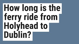 How long is the ferry ride from Holyhead to Dublin?