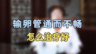 输卵管通而不畅怎么治疗好专家提醒：试试这个办法，避免宫外孕