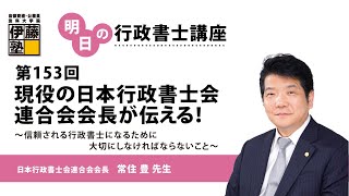 【第153回 明日の行政書士講座】 現役の日本行政書士会連合会会長が伝える！～信頼される行政書士になるために大切にしなければならないこと～