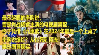 最不起眼的李昀锐，曾是肖战杨紫主演的电视剧男配，终于凭借《九重紫》在2024年最后一个上桌了；李昀锐爆红？从社死到顶流！娱乐圈真现实