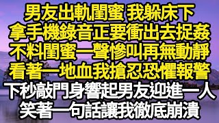 男友出軌閨蜜 我躲床下，拿手機錄音正要衝出去捉姦，不料閨蜜一聲慘叫再無動靜，看著一地血我搶忍恐懼報警，下秒敲門身響起男友迎進一人，笑著一句話讓我徹底崩潰#故事#情感#情感故事#人生#人生經驗#人生故事