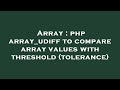 Array : php array_udiff to compare array values with threshold (tolerance)
