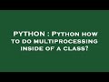 PYTHON : Python how to do multiprocessing inside of a class?