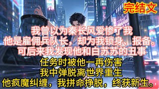 我曾以为秦长风爱惨了我，他是雇佣兵队长，却为我锁身、报备。可后来我发现他和白苏苏的丑事，生日、任务时被他一再伤害，我中弹脱离世界重生，他疯魔纠缠，我拼命挣脱，终获新生。#爽文 #一口气看完 #小说