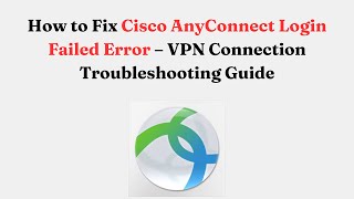 How to Fix Cisco AnyConnect Login Failed Error – VPN Connection Troubleshooting Guide