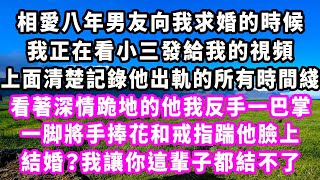 相愛八年男友向我求婚的時候，我正在看小三發給我的視頻，上面清楚記錄他出軌的所有時間綫，看著深情跪地的他我反手一巴掌，一脚將手捧花和戒指踹他臉上，結婚？我讓你這輩子都結不了#爽文#大女主#現實情感#家庭