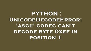 PYTHON : UnicodeDecodeError: 'ascii' codec can't decode byte 0xef in position 1