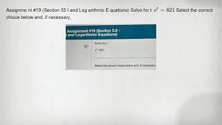 Assignme nt #19 (Section 55 I and Log arithmic E quations) Solve for t. e^t=821 Select the correct c