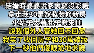 結婚時婆婆說家裏窮沒彩禮，拿走我30萬嫁妝裝修新房，小姑子大著肚子搬來住，說我個外人管她回不回家，我笑了收回房子和30萬嫁妝，下一秒他們傻眼跪地求饒