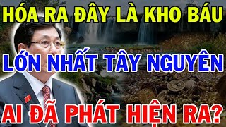 Hóa Ra Đây Là Kho Báu Lớn Nhất Tây Nguyên, Ai Đã Phát Hiện Ra? Khiến Cả Nước Bất Ngờ