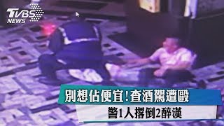 別想佔便宜！查酒駕遭毆　警1人撂倒2醉漢