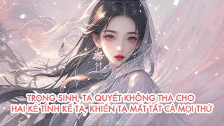 [FULL] TRỌNG SINH, TA QUYẾT KHÔNG THA CHO HAI KẺ TÍNH KẾ TA, KHIẾN TA MẤT TẤT CẢ MỌI THỨ