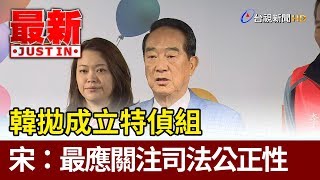 韓國瑜拋成立特偵組  宋楚瑜：最應關注司法公正性【最新快訊】