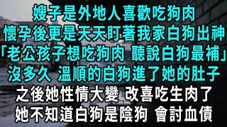 嫂子是外地人喜歡吃狗肉，懷孕後更是天天盯著我家白狗出神，老公 孩子想吃狗肉 聽說白狗肉最補，沒多久 溫順懂事的白狗進了她的肚子，之後她性情大變 改喜吃生肉了，她不知道白狗是陰狗 會討血債#小說#爽文