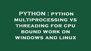 PYTHON : python multiprocessing vs threading for cpu bound work on windows and linux
