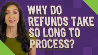 Why do refunds take so long to process?