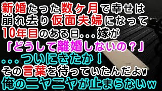 【修羅場】結婚たった数ヶ月で幸せは崩れ去り仮面夫婦になって10年目のある日嫁が「どうして離婚しないの？」→ついにきたか！その言葉を待っていたんだよw俺のニヤニヤが止まらないｗ