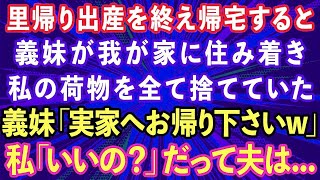 【スカッとする話】里帰り出産を終え家に帰ると義妹が「お義姉さんの荷物は捨てたwまた実家に帰ったら？w」私「あら、いいの？」義妹「え？」→だって夫は   【感動する話】