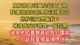 朋友聚會玩真心話大冒險，我傳微信給前男友深情告白，他秒回又想騙我？，嚇得我反手就是一個拉黑，後來他啞着聲音給我打電話，一句話我直接當場愣住