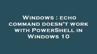 Windows : echo command doesn't work with PowerShell in Windows 10