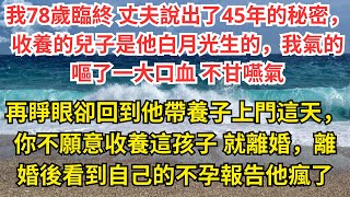 我78歲臨終 丈夫說出了45年的秘密，收養的兒子是他白月光生的，我氣的嘔了一大口血 不甘嚥氣，再睜眼卻回到他帶養子上門這天，你不願意收養這孩子 就離婚，離婚後看到自己的不孕報告他瘋了