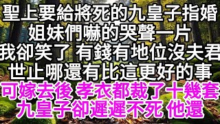 聖上要給將死的九皇子指婚，姐妹們嚇的哭聲一片，我卻笑了 有錢有地位沒夫君，世止哪還有比這更好的事，可嫁過去後 孝衣都裁了十幾套，九皇子卻遲遲不死 他還