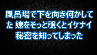 【修羅場】風呂場で下を向き何かしていた嫁…そっと覗くとイケナイ秘密を知ってしまった…