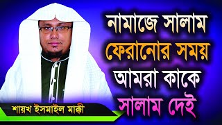 প্রশ্ন ও উত্তর ৪০ , নামাজে সালাম ফিরানোর সময় আমরা কাকে সালাম দেই ? শায়খ ইসমাইল মাক্কী ।