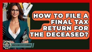 How To File A Final Tax Return For The Deceased? - Wealth and Estate Planners