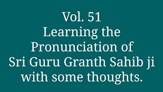 Vol. 51 Learning the Pronunciation of Sri Guru Granth Sahib ji with some thoughts.