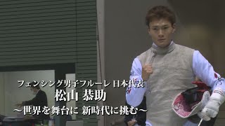 フェンシング男子フルーレ 日本代表 松山恭助　～世界を舞台に 新時代に挑む～