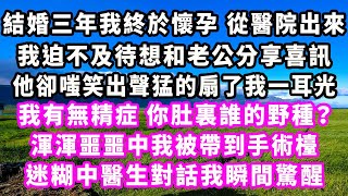 結婚三年我終於懷孕從醫院出來，我迫不及待想和老公分享喜訊，他卻嗤笑出聲猛的扇了我一耳光，我有無精症，你肚裏誰的野種？渾渾噩噩中我被帶到手術檯，迷糊中醫生對話我瞬間驚醒#爽文#大女主#現實情感#家庭