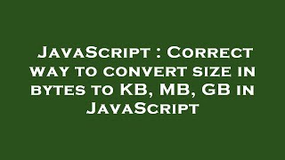 JavaScript : Correct way to convert size in bytes to KB, MB, GB in JavaScript