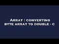Array : converting byte array to double - c