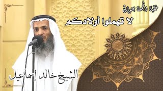 خطبة الجمعة بعنوان( لا تهملوا أولادكم ) - لفضيلة الشيخ خالد إسماعيل